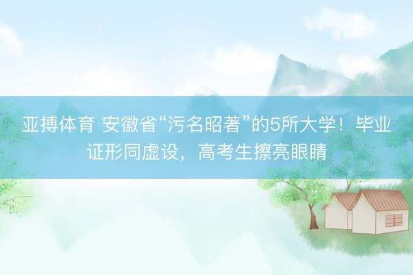 亚搏体育 安徽省“污名昭著”的5所大学！毕业证形同虚设，高考生擦亮眼睛