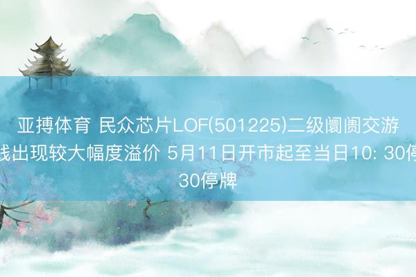 亚搏体育 民众芯片LOF(501225)二级阛阓交游价钱出现较大幅度溢价 5月11日开市起至当日10: 30停牌