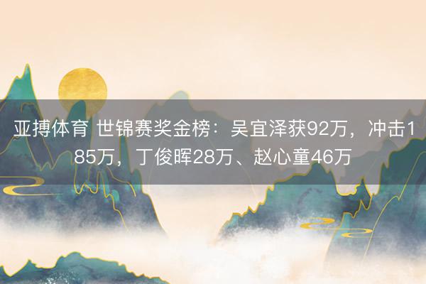 亚搏体育 世锦赛奖金榜：吴宜泽获92万，冲击185万，丁俊晖28万、赵心童46万