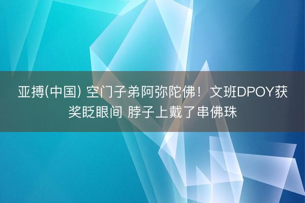 亚搏(中国) 空门子弟阿弥陀佛！文班DPOY获奖眨眼间 脖子上戴了串佛珠