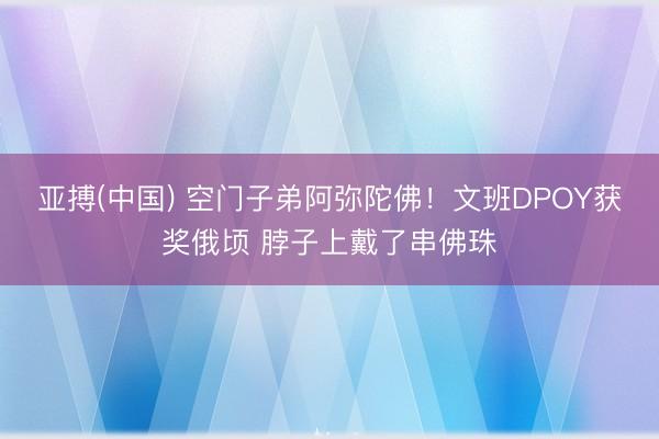 亚搏(中国) 空门子弟阿弥陀佛！文班DPOY获奖俄顷 脖子上戴了串佛珠