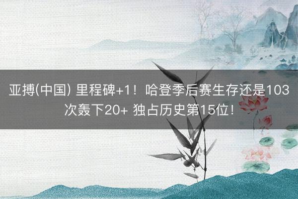 亚搏(中国) 里程碑+1！哈登季后赛生存还是103次轰下20+ 独占历史第15位！