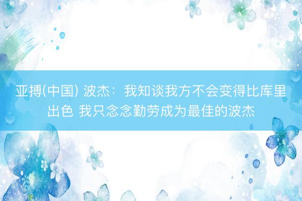 亚搏(中国) 波杰：我知谈我方不会变得比库里出色 我只念念勤劳成为最佳的波杰