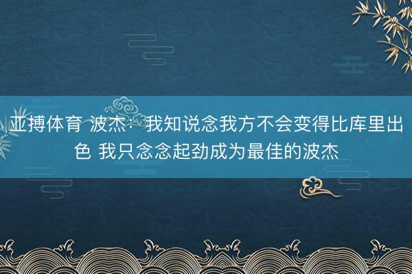 亚搏体育 波杰：我知说念我方不会变得比库里出色 我只念念起劲成为最佳的波杰