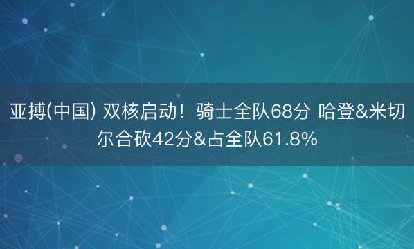 亚搏(中国) 双核启动！骑士全队68分 哈登&米切尔合砍42分&占全队61.8%