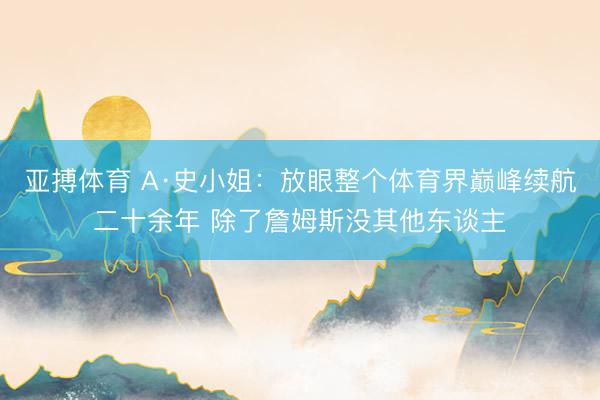 亚搏体育 A·史小姐：放眼整个体育界巅峰续航二十余年 除了詹姆斯没其他东谈主