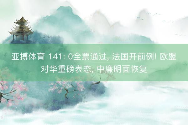 亚搏体育 141: 0全票通过, 法国开前例! 欧盟对华重磅表态, 中廉明面恢复