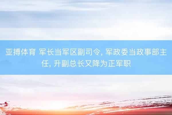 亚搏体育 军长当军区副司令， 军政委当政事部主任， 升副总长又降为正军职