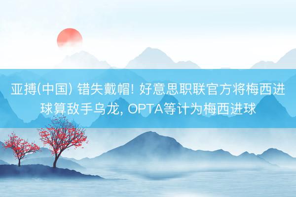 亚搏(中国) 错失戴帽! 好意思职联官方将梅西进球算敌手乌龙， OPTA等计为梅西进球
