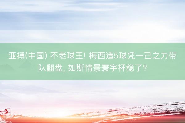 亚搏(中国) 不老球王! 梅西造5球凭一己之力带队翻盘， 如斯情景寰宇杯稳了?