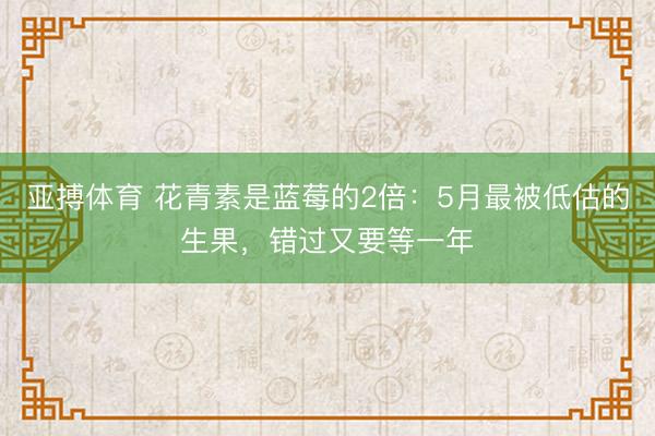 亚搏体育 花青素是蓝莓的2倍：5月最被低估的生果，错过又要等一年