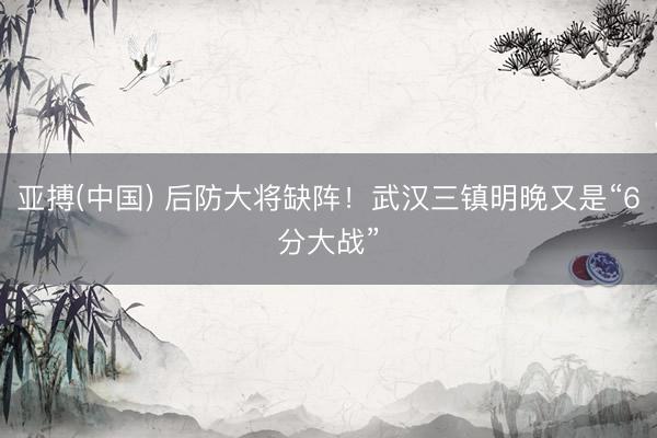 亚搏(中国) 后防大将缺阵!武汉三镇明晚又是“6分大战”