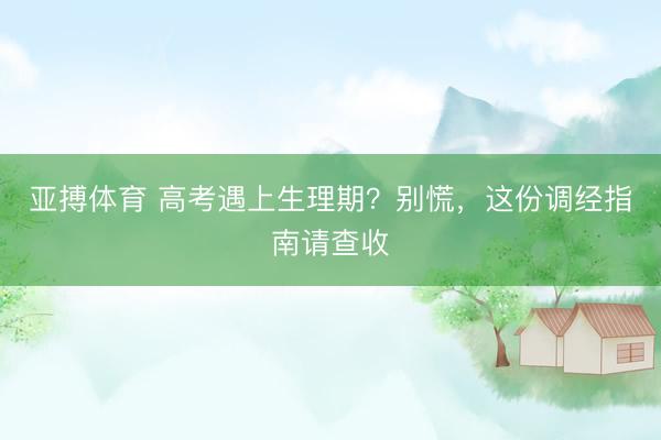 亚搏体育 高考遇上生理期？别慌，这份调经指南请查收