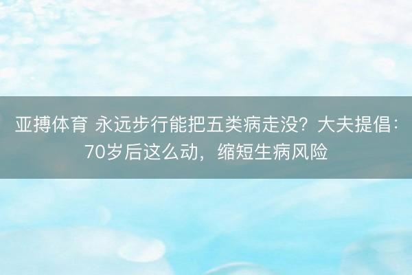亚搏体育 永远步行能把五类病走没?大夫提倡:70岁后这么动,缩短生病风险