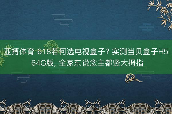 亚搏体育 618若何选电视盒子? 实测当贝盒子H5 64G版， 全家东说念主都竖大拇指