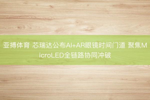 亚搏体育 芯瑞达公布AI+AR眼镜时间门道 聚焦MicroLED全链路协同冲破