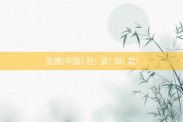 亚搏(中国) 赶! 紧! 卸! 载!
