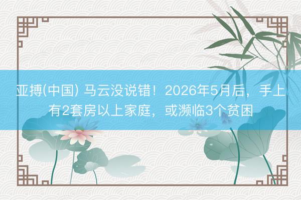 亚搏(中国) 马云没说错!2026年5月后,手上有2套房以上家庭,或濒临3个贫困