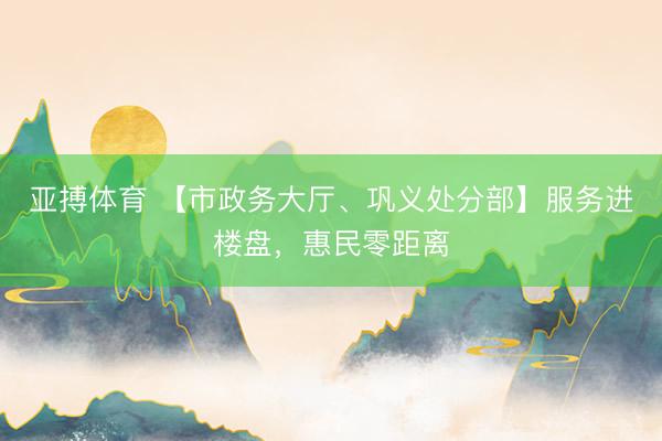 亚搏体育 【市政务大厅、巩义处分部】服务进楼盘，惠民零距离