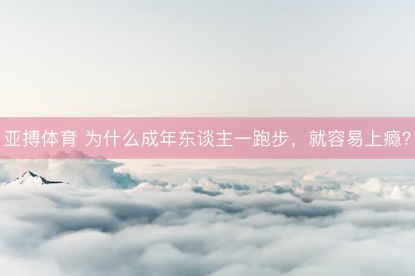 亚搏体育 为什么成年东谈主一跑步，就容易上瘾？