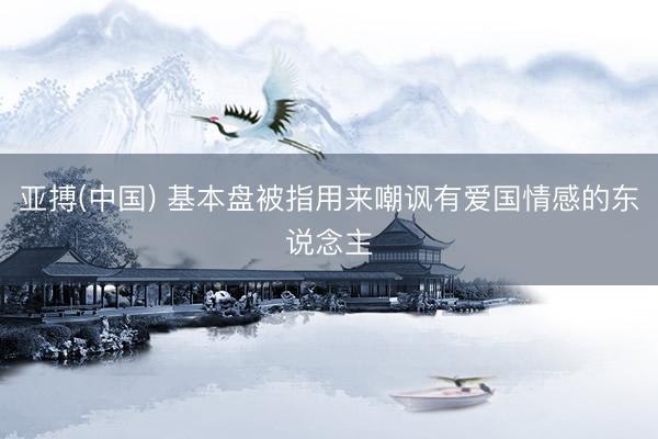 亚搏(中国) 基本盘被指用来嘲讽有爱国情感的东说念主