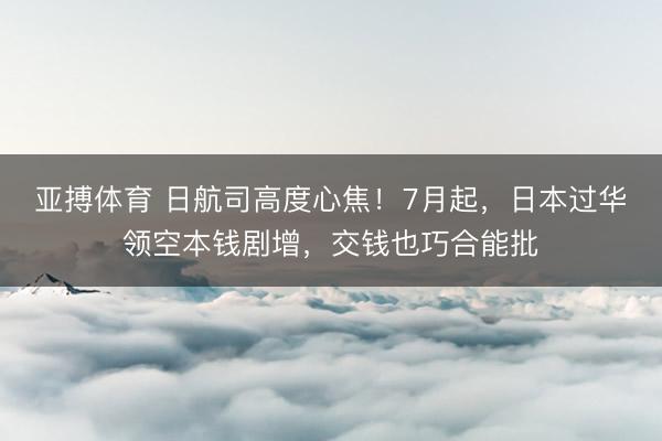 亚搏体育 日航司高度心焦！7月起，日本过华领空本钱剧增，交钱也巧合能批