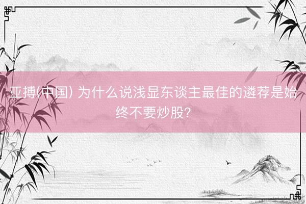 亚搏(中国) 为什么说浅显东谈主最佳的遴荐是始终不要炒股？