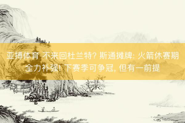 亚搏体育 不来回杜兰特? 斯通摊牌: 火箭休赛期全力补强! 下赛季可争冠， 但有一前提