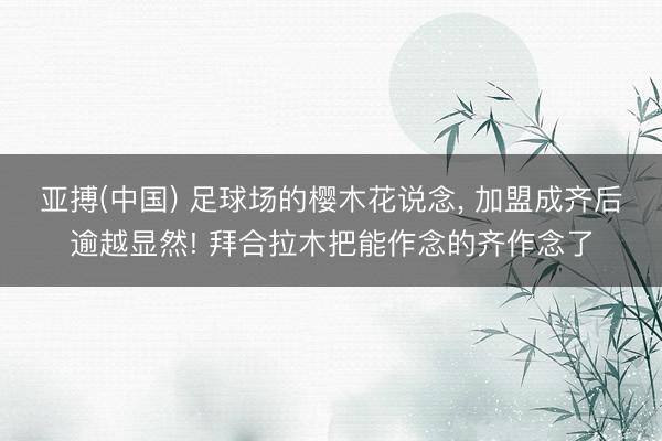 亚搏(中国) 足球场的樱木花说念， 加盟成齐后逾越显然! 拜合拉木把能作念的齐作念了