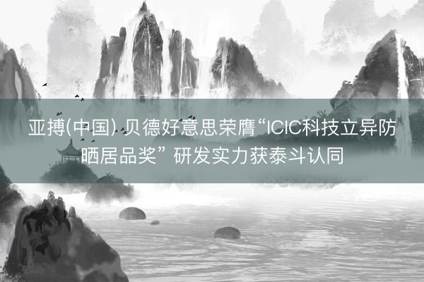 亚搏(中国) 贝德好意思荣膺“ICIC科技立异防晒居品奖” 研发实力获泰斗认同
