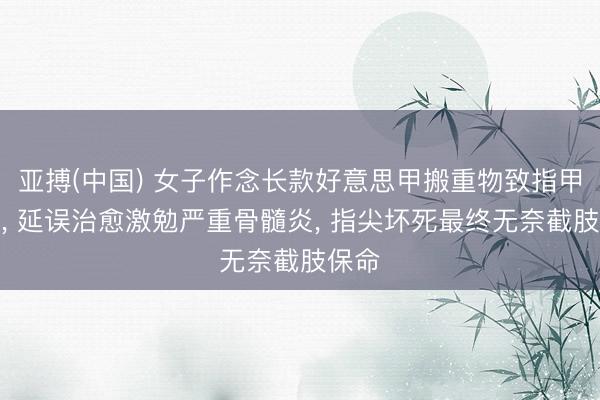 亚搏(中国) 女子作念长款好意思甲搬重物致指甲扯破， 延误治愈激勉严重骨髓炎， 指尖坏死最终无奈截肢保命