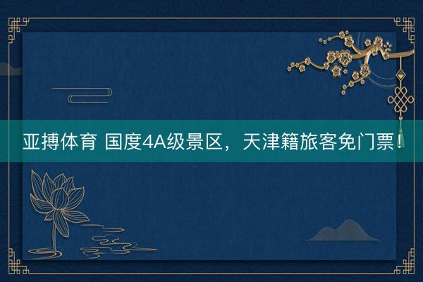 亚搏体育 国度4A级景区,天津籍旅客免门票!
