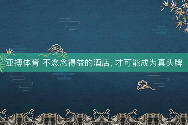 亚搏体育 不念念得益的酒店， 才可能成为真头牌