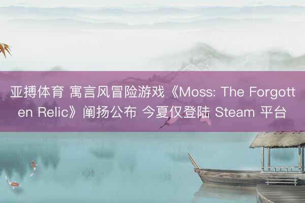 亚搏体育 寓言风冒险游戏《Moss: The Forgotten Relic》阐扬公布 今夏仅登陆 Steam 平台