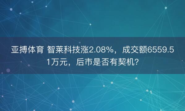 亚搏体育 智莱科技涨2.08%，成交额6559.51万元，后市是否有契机？