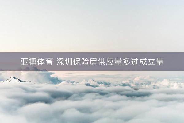 亚搏体育 深圳保险房供应量多过成立量