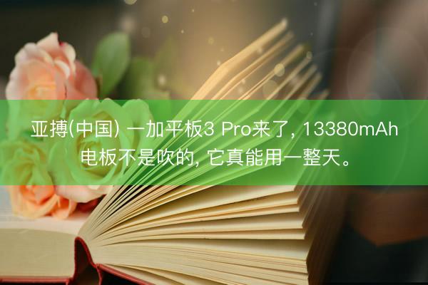 亚搏(中国) 一加平板3 Pro来了， 13380mAh电板不是吹的， 它真能用一整天。