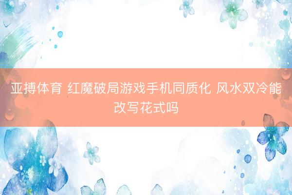 亚搏体育 红魔破局游戏手机同质化 风水双冷能改写花式吗