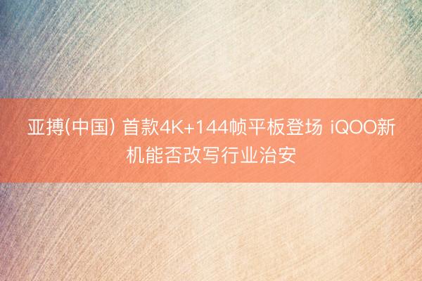 亚搏(中国) 首款4K+144帧平板登场 iQOO新机能否改写行业治安