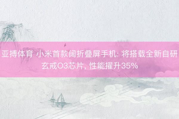 亚搏体育 小米首款阔折叠屏手机: 将搭载全新自研玄戒O3芯片， 性能擢升35%