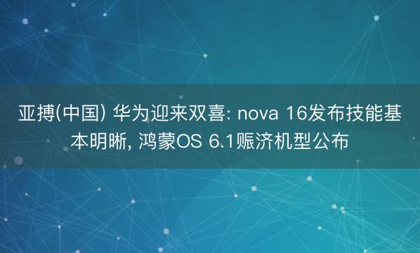 亚搏(中国) 华为迎来双喜: nova 16发布技能基本明晰， 鸿蒙OS 6.1赈济机型公布