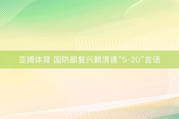 亚搏体育 国防部复兴赖清德“5·20”言语