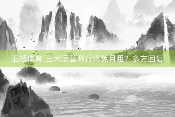 亚搏体育 三大运营商行将免月租？多方回复