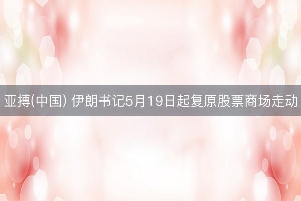 亚搏(中国) 伊朗书记5月19日起复原股票商场走动