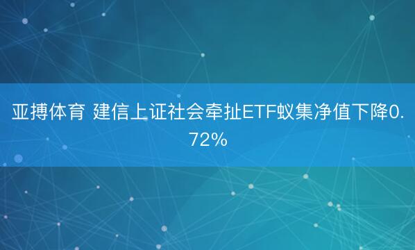 亚搏体育 建信上证社会牵扯ETF蚁集净值下降0.72%
