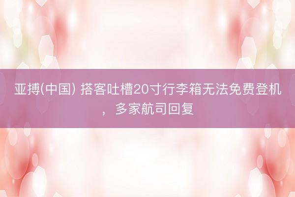 亚搏(中国) 搭客吐槽20寸行李箱无法免费登机，多家航司回复