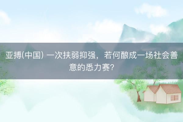 亚搏(中国) 一次扶弱抑强，若何酿成一场社会善意的悉力赛？