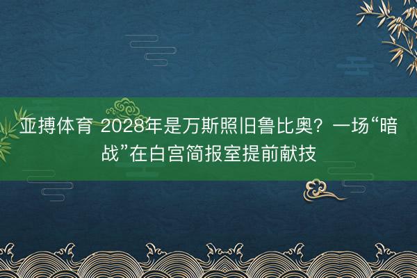 亚搏体育 2028年是万斯照旧鲁比奥？一场“暗战”在白宫简报室提前献技