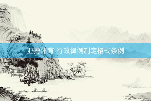 亚搏体育 行政律例制定格式条例