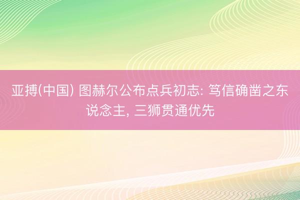 亚搏(中国) 图赫尔公布点兵初志: 笃信确凿之东说念主， 三狮贯通优先